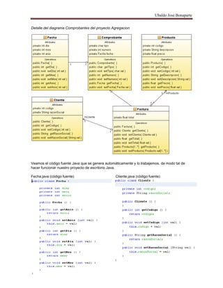 Ubaldo José Bonaparte
Detalle del diagrama Comprobantes del proyecto Agregacion
Veamos el código fuente Java que se genera automáticamente y lo trabajemos, de modo tal de
hacer funcionar nuestro proyecto de escritorio Java.
Fecha.java (código fuente) Cliente.java (código fuente)
 