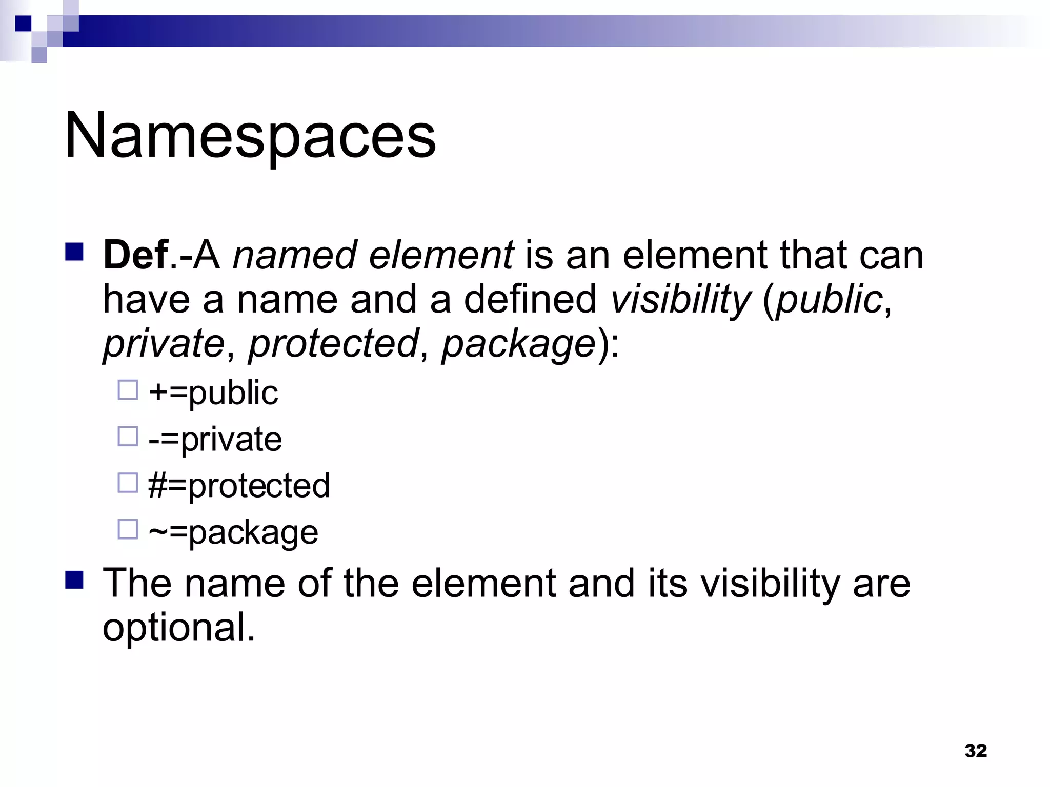 Namespaces Def .-A  named element  is an element that can have a name and a defined  visibility  ( public ,  private ,  protected ,  package ): +=public -=private #=protected ~=package The name of the element and its visibility are optional. 