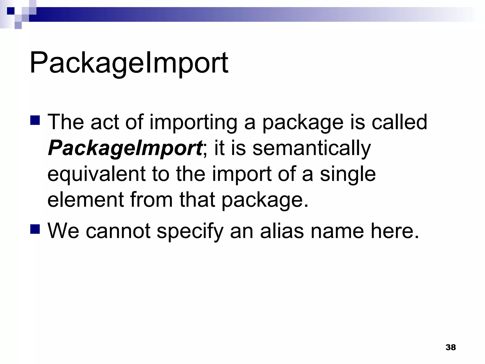 PackageImport The act of importing a package is called  PackageImport ; it is semantically equivalent to the import of a single element from that package. We cannot specify an alias name here. 