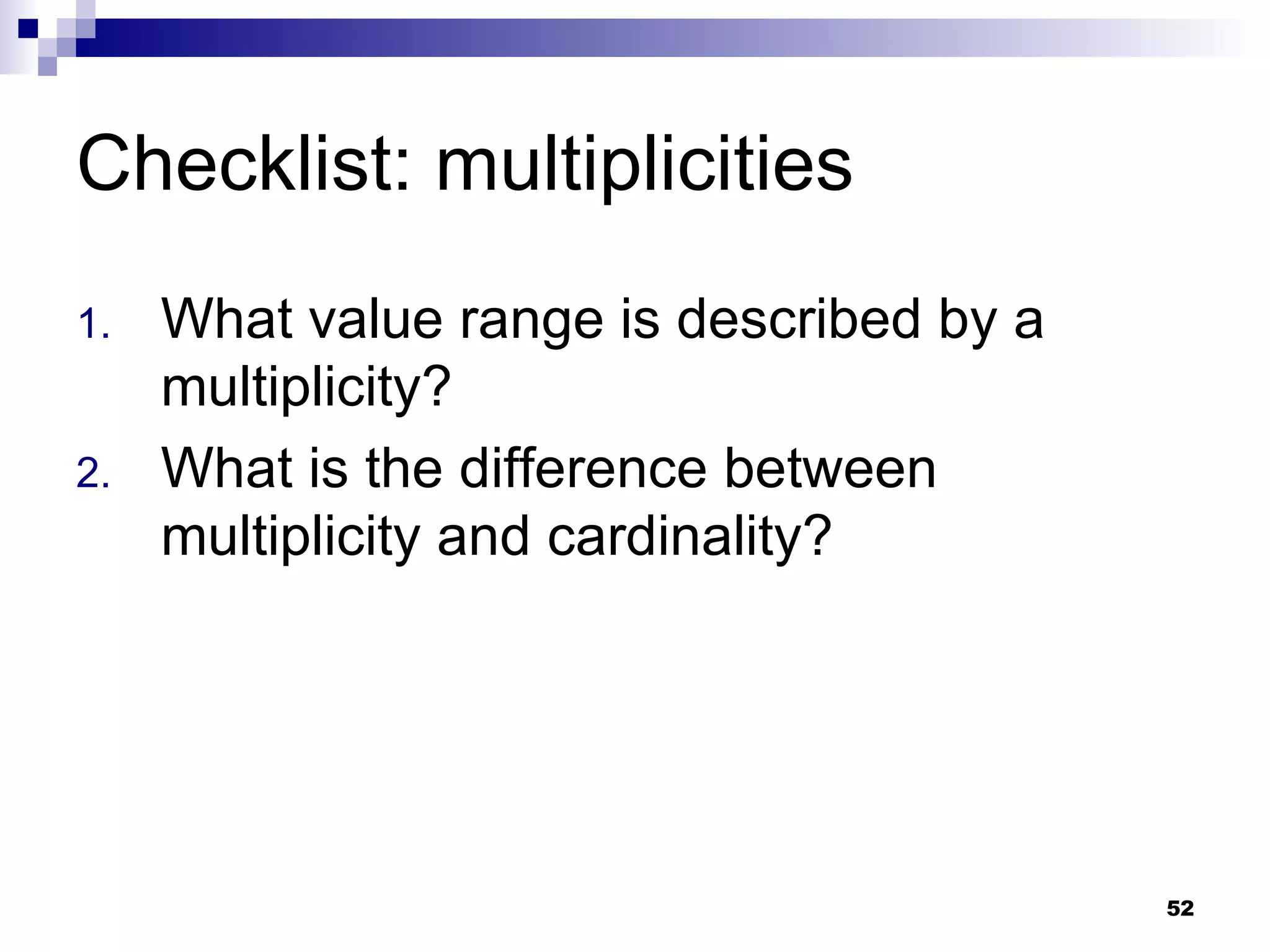 Checklist: multiplicities What value range is described by a multiplicity? What is the difference between multiplicity and cardinality? 