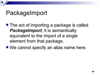 PackageImport The act of importing a package is called  PackageImport ; it is semantically equivalent to the import of a single element from that package. We cannot specify an alias name here. 