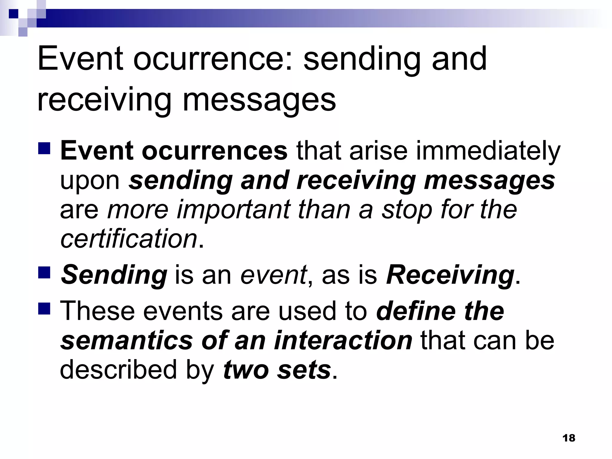 Event ocurrence: sending and receiving messages Event ocurrences  that arise immediately upon  sending and receiving messages  are  more important than a stop for the certification . Sending  is an  event , as is  Receiving . These events are used to  define the semantics of an interaction  that can be described by  two sets . 