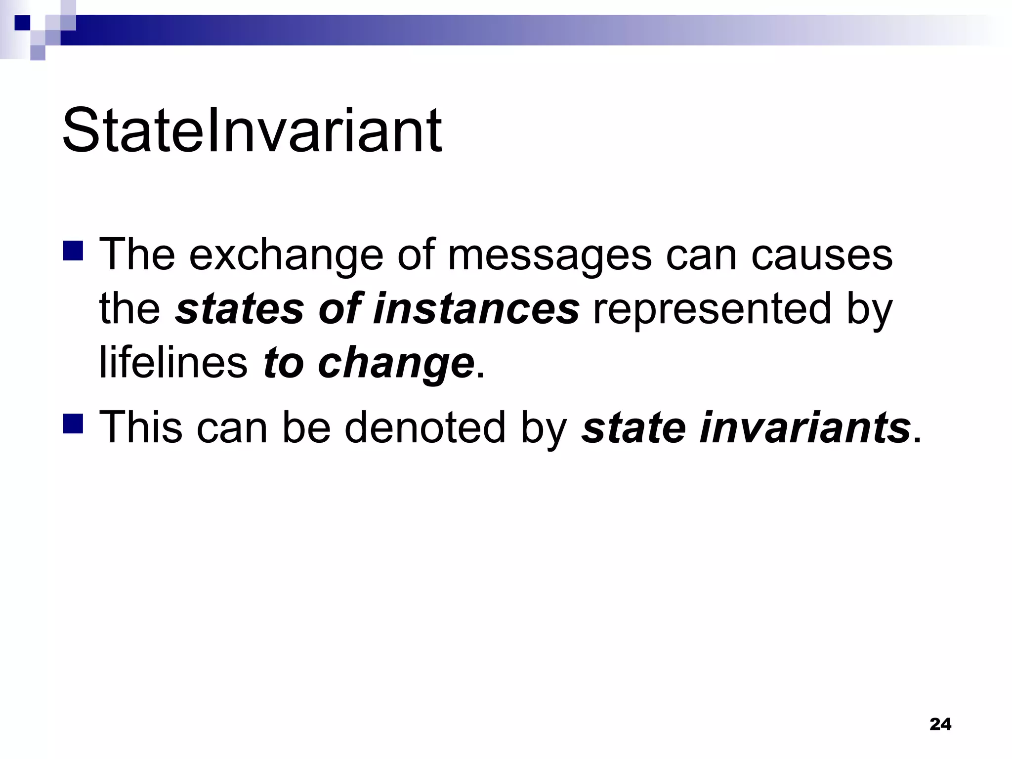 StateInvariant The exchange of messages can causes the  states of instances  represented by lifelines  to change . This can be denoted by  state invariants . 