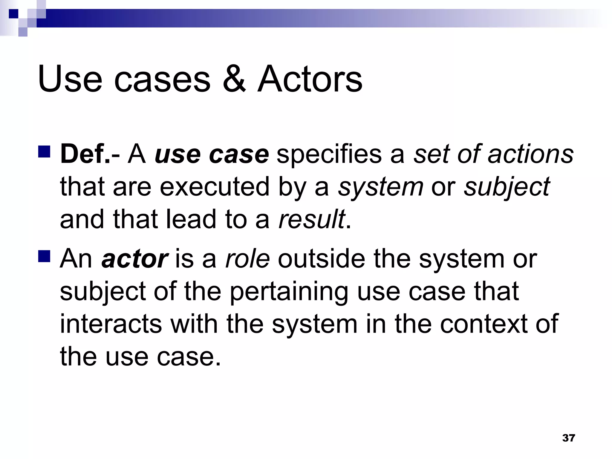 Use cases & Actors Def. - A  use case  specifies a  set of actions  that are executed by a  system  or  subject  and that lead to a  result . An  actor  is a  role  outside the system or subject of the pertaining use case that interacts with the system in the context of the use case. 