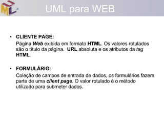 CLIENTE PAGE:  Página  Web  exibida em formato  HTML . Os valores rotulados são o título da página.  URL  absoluta e os atributos da  tag   HTML . FORMULÁRIO:  Coleção de campos de entrada de dados, os formulários fazem parte de uma  client page . O valor rotulado é o método utilizado para submeter dados. UML para WEB 