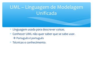 ∗ Linguagem usada para descrever coisas.
∗ Conhecer UML não quer saber que se sabe usar.
 Português é português
∗ Técnicas e conhecimento.
UML – Linguagem de Modelagem
Unificada
 