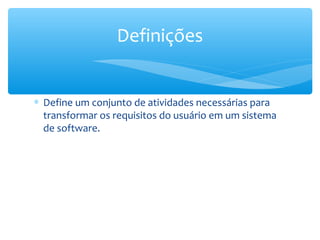 ∗ Define um conjunto de atividades necessárias para
transformar os requisitos do usuário em um sistema
de software.
Definições
 