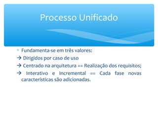 ∗ Fundamenta-se em três valores:
 Dirigidos por caso de uso
 Centrado na arquitetura == Realização dos requisitos;
 Interativo e Incremental == Cada fase novas
características são adicionadas.
Processo Unificado
 
