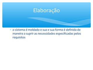 ∗ o sistema é moldado e sua e sua forma é definida de
maneira a suprir as necessidades especificadas pelos
requisitos
Elaboração
 