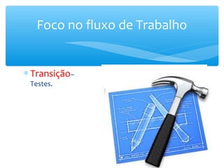 Foco no fluxo de Trabalho
∗ Transição–
Testes.
 