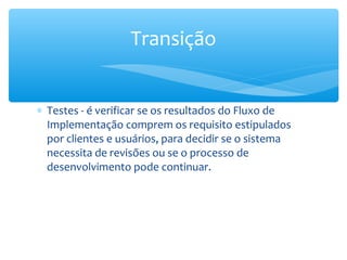 ∗ Testes - é verificar se os resultados do Fluxo de
Implementação comprem os requisito estipulados
por clientes e usuários, para decidir se o sistema
necessita de revisões ou se o processo de
desenvolvimento pode continuar.
Transição
 