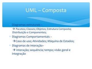 ∗ Diagramas estruturais –
 Pacotes; Classes; Objetos; Estrutura Composta;
Distribuição e Componentes;
∗ Diagramas Comportamentais –
Caso de uso; Atividades; Máquina de Estados;
∗ Diagramas de interação–
 interação; sequência; tempo; visão geral e
integração
UML – Composta
 