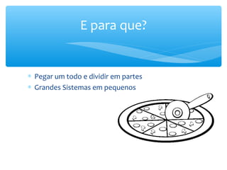 E para que?
∗ Pegar um todo e dividir em partes
∗ Grandes Sistemas em pequenos
 