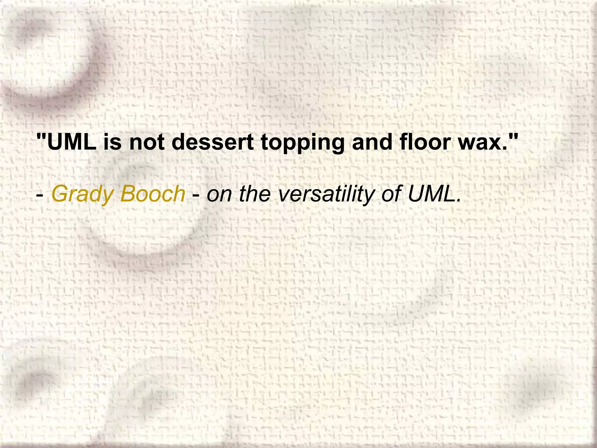 &quot;UML is not dessert topping and floor wax.&quot;   -  Grady  Booch   -  on the versatility of UML.   
