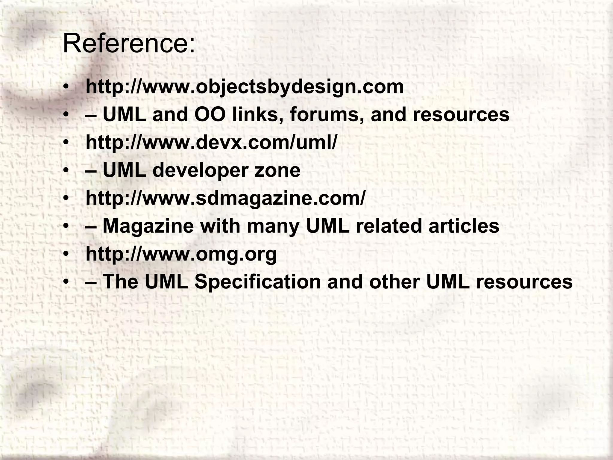 Reference: http://www.objectsbydesign.com –  UML and OO links, forums, and resources http://www.devx.com/uml/ –  UML developer zone http://www.sdmagazine.com/ –  Magazine with many UML related articles http://www.omg.org –  The UML Specification and other UML resources 