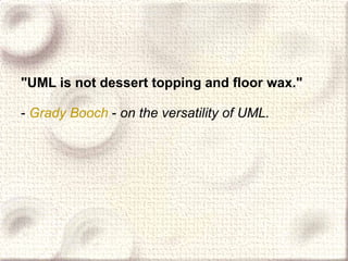 &quot;UML is not dessert topping and floor wax.&quot;   -  Grady  Booch   -  on the versatility of UML.   