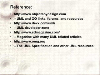 Reference: http://www.objectsbydesign.com –  UML and OO links, forums, and resources http://www.devx.com/uml/ –  UML developer zone http://www.sdmagazine.com/ –  Magazine with many UML related articles http://www.omg.org –  The UML Specification and other UML resources 