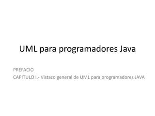 UML para programadores Java
PREFACIO
CAPITULO I.- Vistazo general de UML para programadores JAVA
 