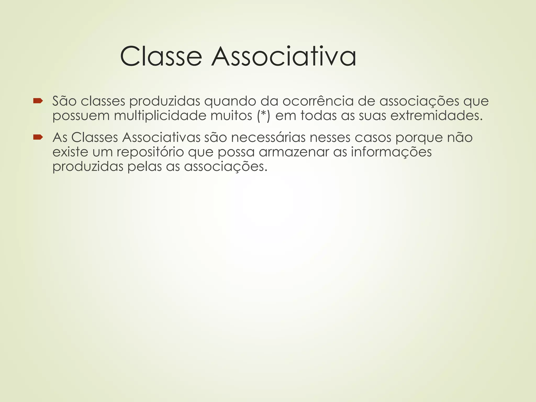 Classe Associativa
 São classes produzidas quando da ocorrência de associações que
possuem multiplicidade muitos (*) em todas as suas extremidades.
 As Classes Associativas são necessárias nesses casos porque não
existe um repositório que possa armazenar as informações
produzidas pelas as associações.
 