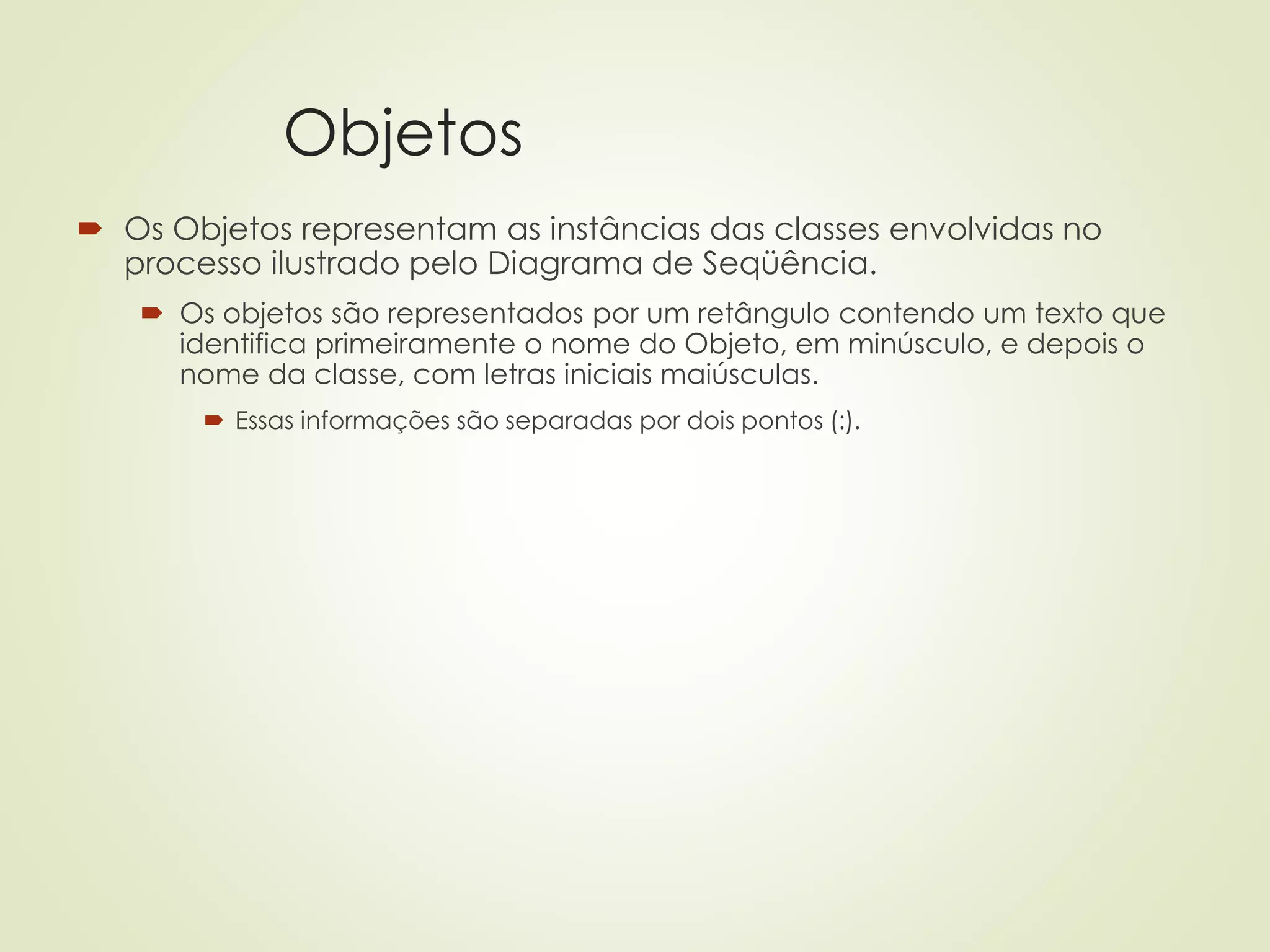 Objetos
 Os Objetos representam as instâncias das classes envolvidas no
processo ilustrado pelo Diagrama de Seqüência.
 Os objetos são representados por um retângulo contendo um texto que
identifica primeiramente o nome do Objeto, em minúsculo, e depois o
nome da classe, com letras iniciais maiúsculas.
 Essas informações são separadas por dois pontos (:).
 