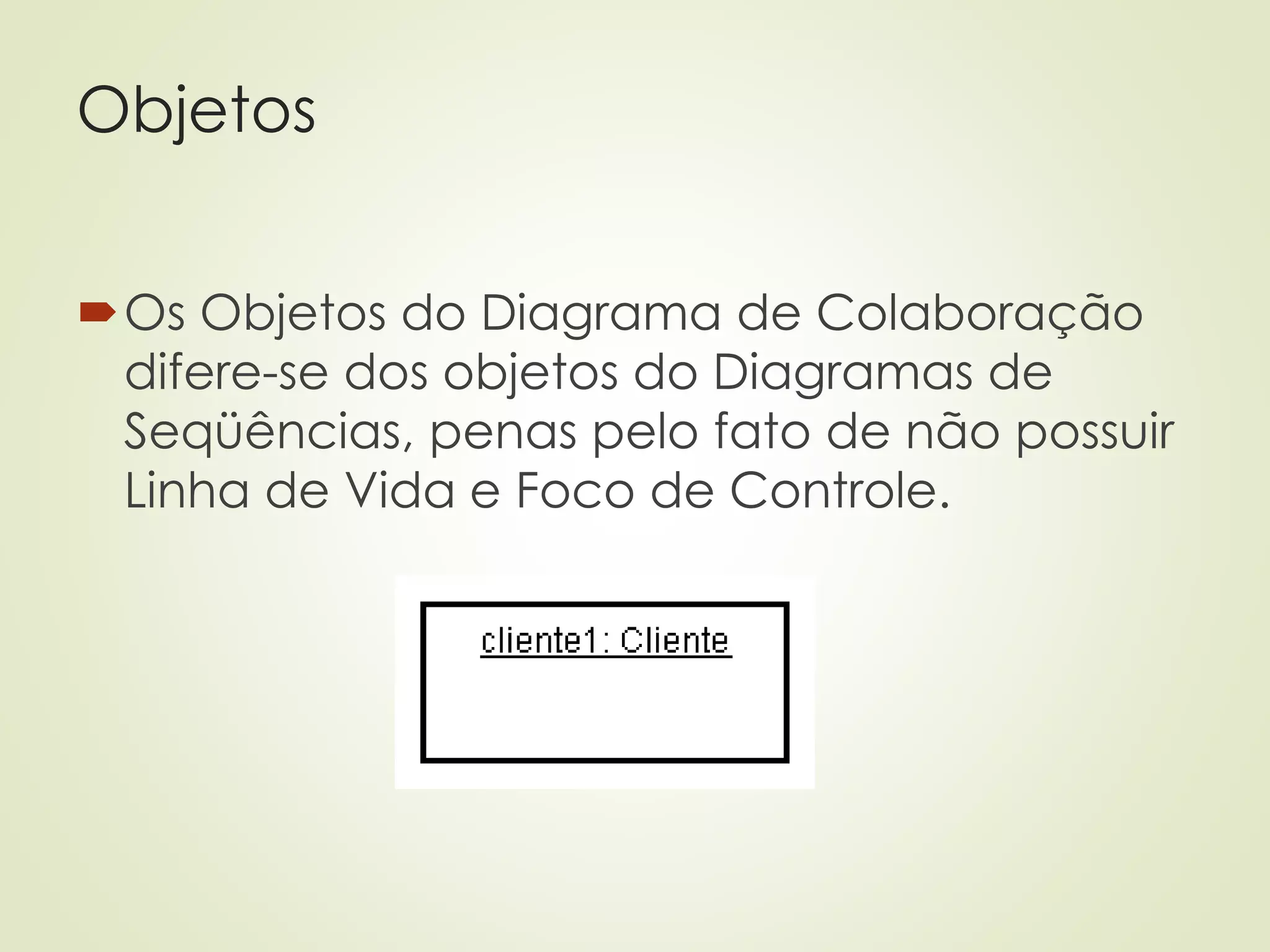 Objetos
Os Objetos do Diagrama de Colaboração
difere-se dos objetos do Diagramas de
Seqüências, penas pelo fato de não possuir
Linha de Vida e Foco de Controle.
 