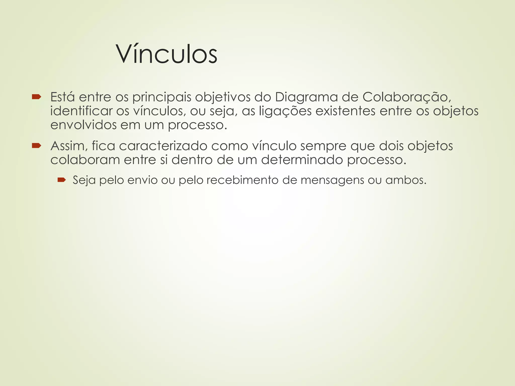 Vínculos
 Está entre os principais objetivos do Diagrama de Colaboração,
identificar os vínculos, ou seja, as ligações existentes entre os objetos
envolvidos em um processo.
 Assim, fica caracterizado como vínculo sempre que dois objetos
colaboram entre si dentro de um determinado processo.
 Seja pelo envio ou pelo recebimento de mensagens ou ambos.
 