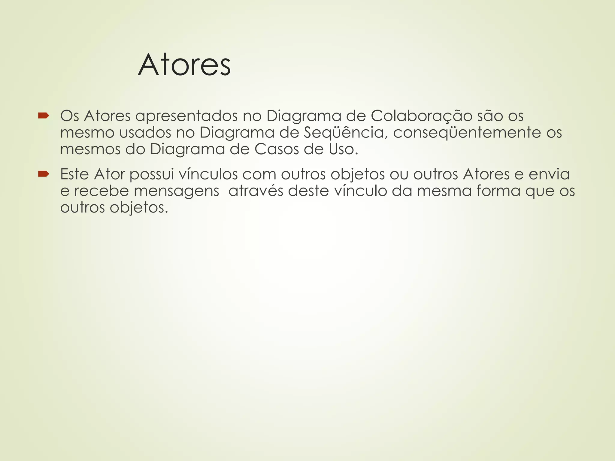 Atores
 Os Atores apresentados no Diagrama de Colaboração são os
mesmo usados no Diagrama de Seqüência, conseqüentemente os
mesmos do Diagrama de Casos de Uso.
 Este Ator possui vínculos com outros objetos ou outros Atores e envia
e recebe mensagens através deste vínculo da mesma forma que os
outros objetos.
 