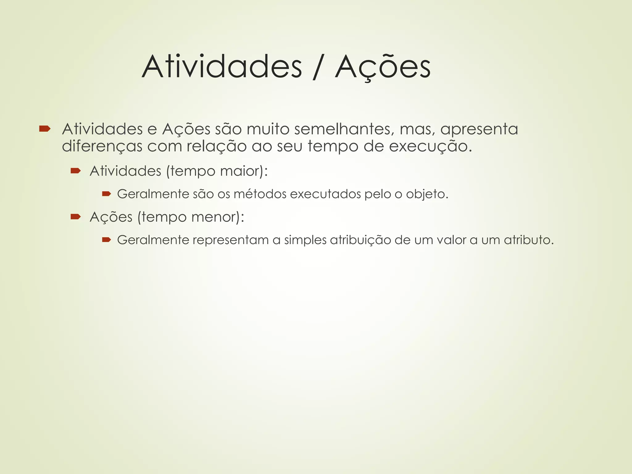 Atividades / Ações
 Atividades e Ações são muito semelhantes, mas, apresenta
diferenças com relação ao seu tempo de execução.
 Atividades (tempo maior):
 Geralmente são os métodos executados pelo o objeto.
 Ações (tempo menor):
 Geralmente representam a simples atribuição de um valor a um atributo.
 