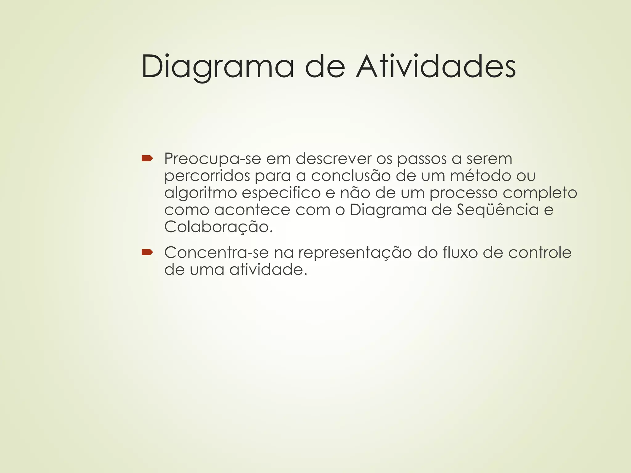 Diagrama de Atividades
 Preocupa-se em descrever os passos a serem
percorridos para a conclusão de um método ou
algoritmo especifico e não de um processo completo
como acontece com o Diagrama de Seqüência e
Colaboração.
 Concentra-se na representação do fluxo de controle
de uma atividade.
 