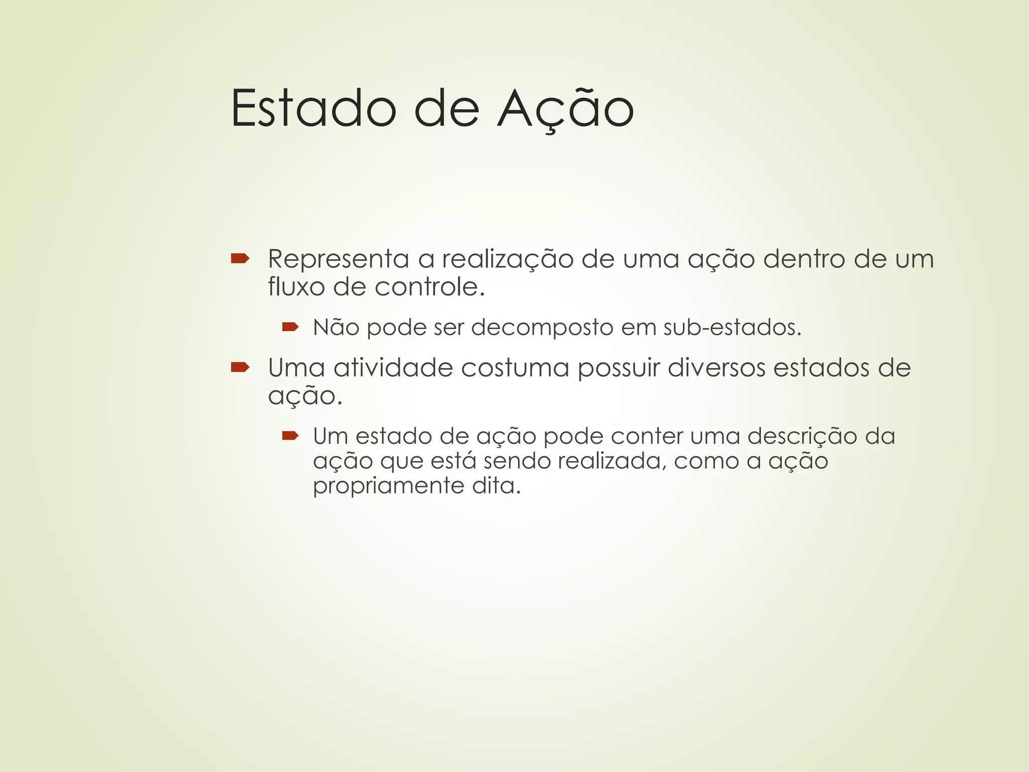 Estado de Ação
 Representa a realização de uma ação dentro de um
fluxo de controle.
 Não pode ser decomposto em sub-estados.
 Uma atividade costuma possuir diversos estados de
ação.
 Um estado de ação pode conter uma descrição da
ação que está sendo realizada, como a ação
propriamente dita.
 