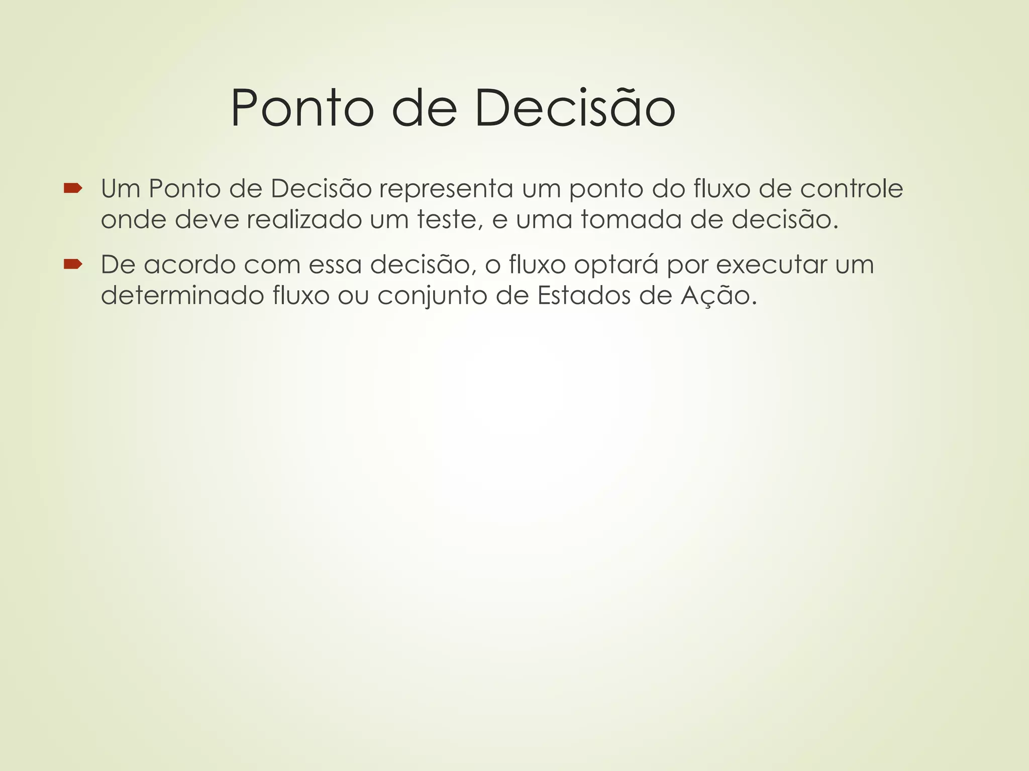Ponto de Decisão
 Um Ponto de Decisão representa um ponto do fluxo de controle
onde deve realizado um teste, e uma tomada de decisão.
 De acordo com essa decisão, o fluxo optará por executar um
determinado fluxo ou conjunto de Estados de Ação.
 