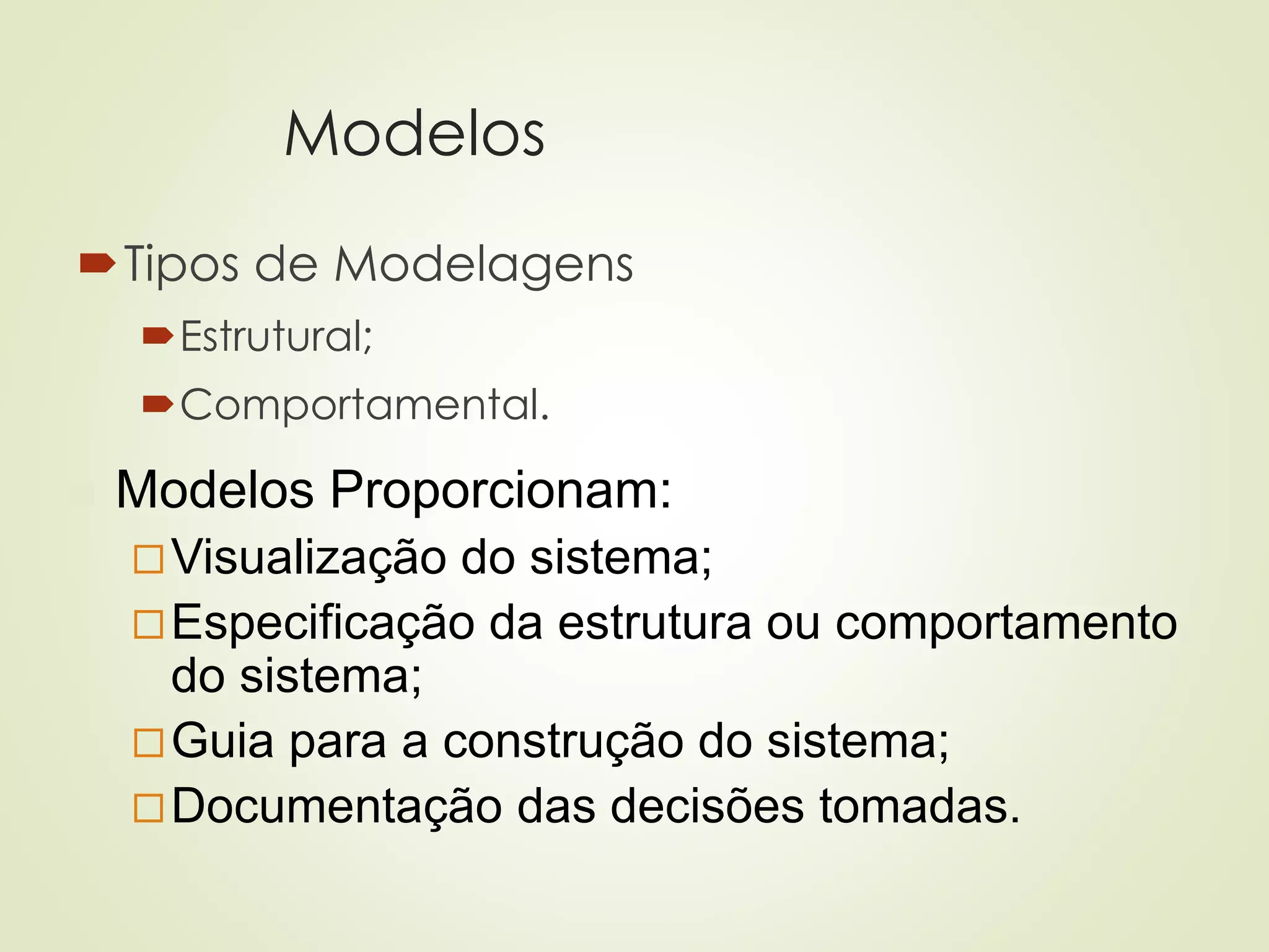 Modelos
Tipos de Modelagens
Estrutural;
Comportamental.
◼ Modelos Proporcionam:
Visualização do sistema;
Especificação da estrutura ou comportamento
do sistema;
Guia para a construção do sistema;
Documentação das decisões tomadas.
 