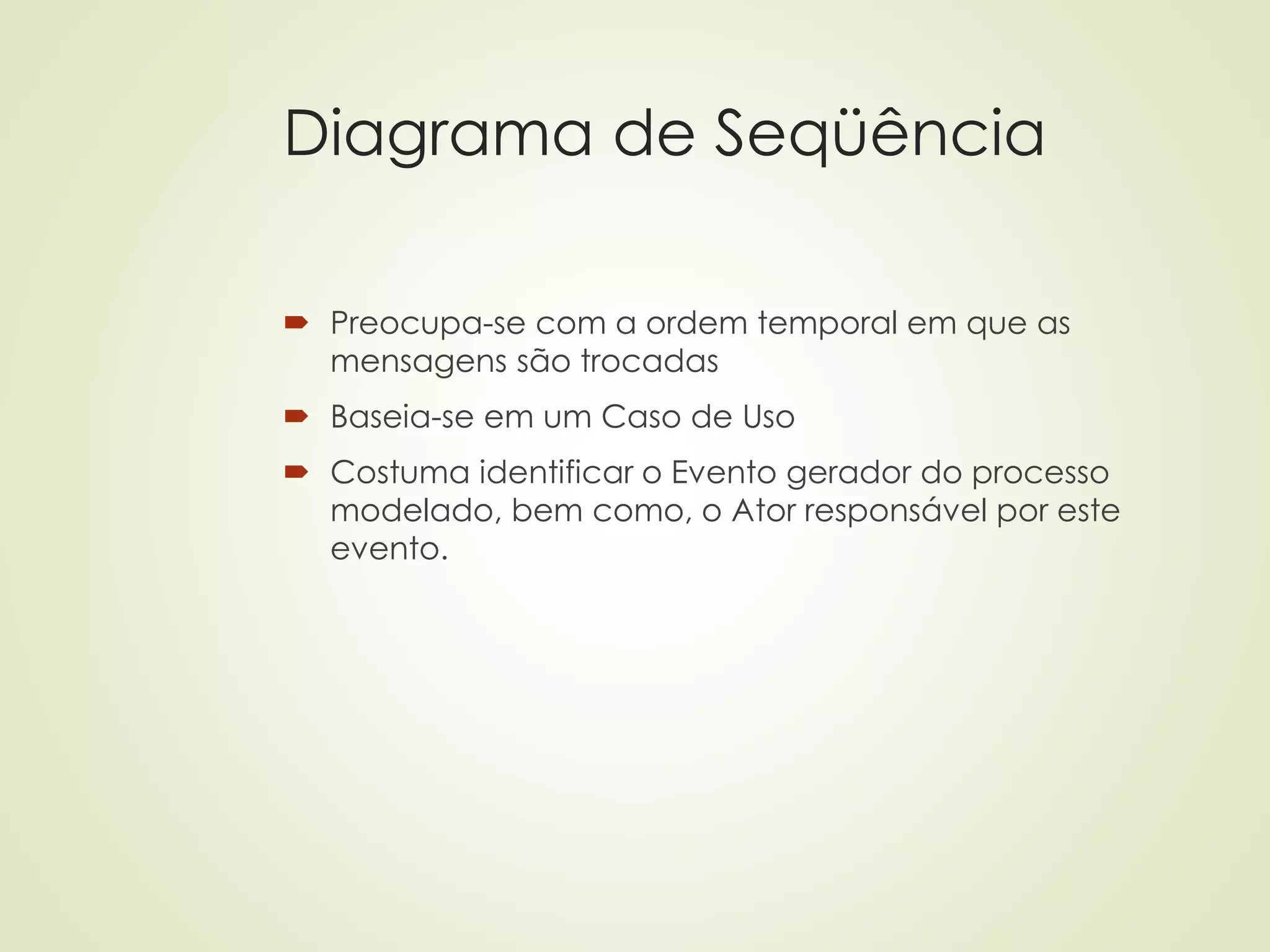 Diagrama de Seqüência
 Preocupa-se com a ordem temporal em que as
mensagens são trocadas
 Baseia-se em um Caso de Uso
 Costuma identificar o Evento gerador do processo
modelado, bem como, o Ator responsável por este
evento.
 