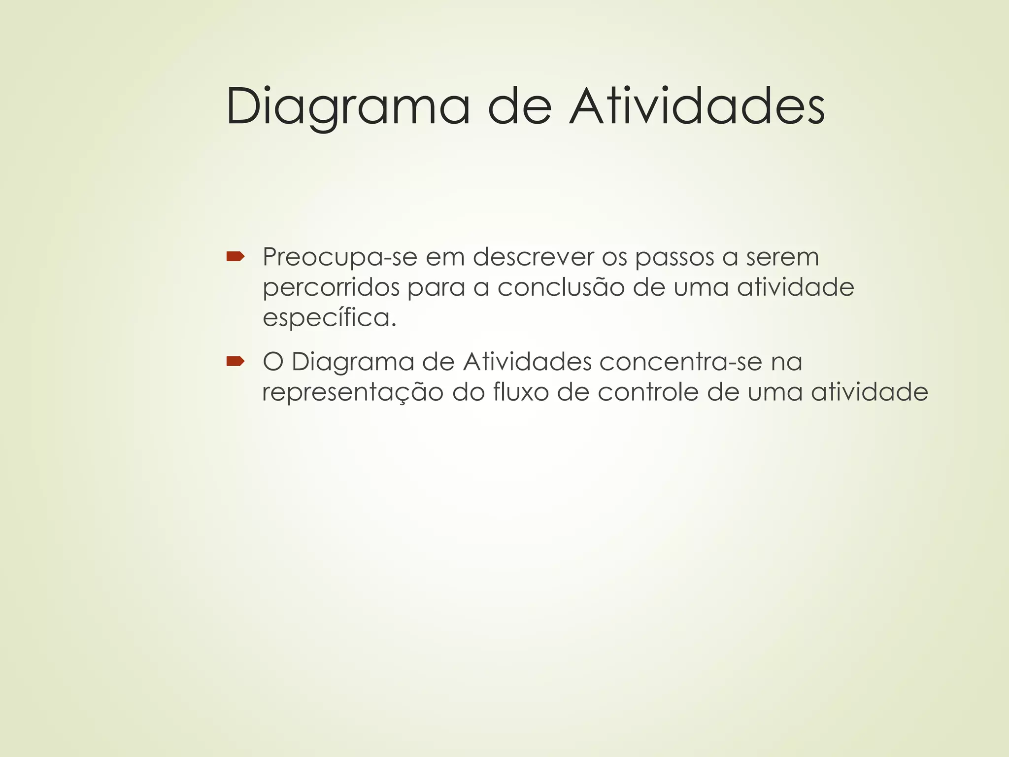 Diagrama de Atividades
 Preocupa-se em descrever os passos a serem
percorridos para a conclusão de uma atividade
específica.
 O Diagrama de Atividades concentra-se na
representação do fluxo de controle de uma atividade
 