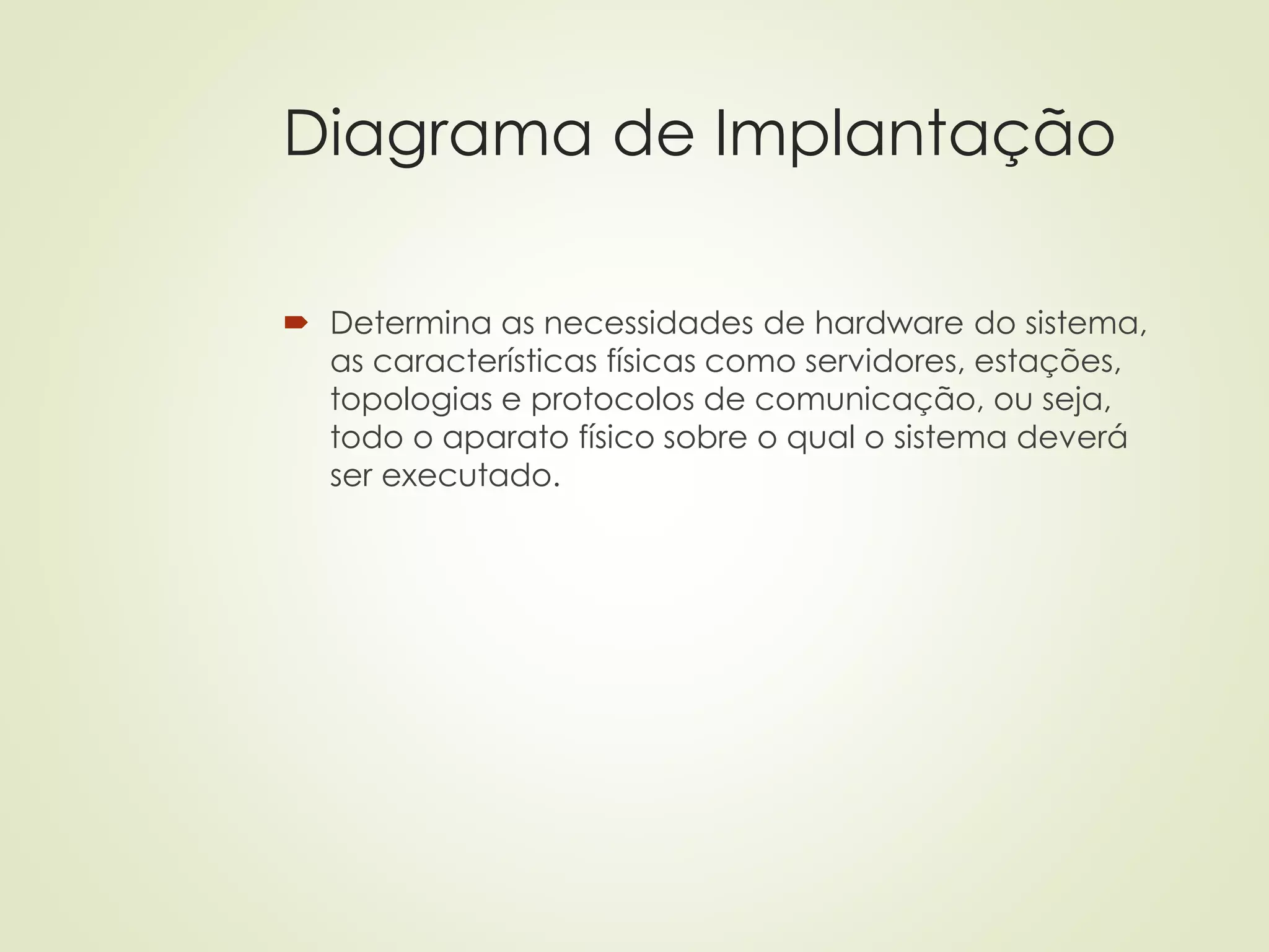 Diagrama de Implantação
 Determina as necessidades de hardware do sistema,
as características físicas como servidores, estações,
topologias e protocolos de comunicação, ou seja,
todo o aparato físico sobre o qual o sistema deverá
ser executado.
 