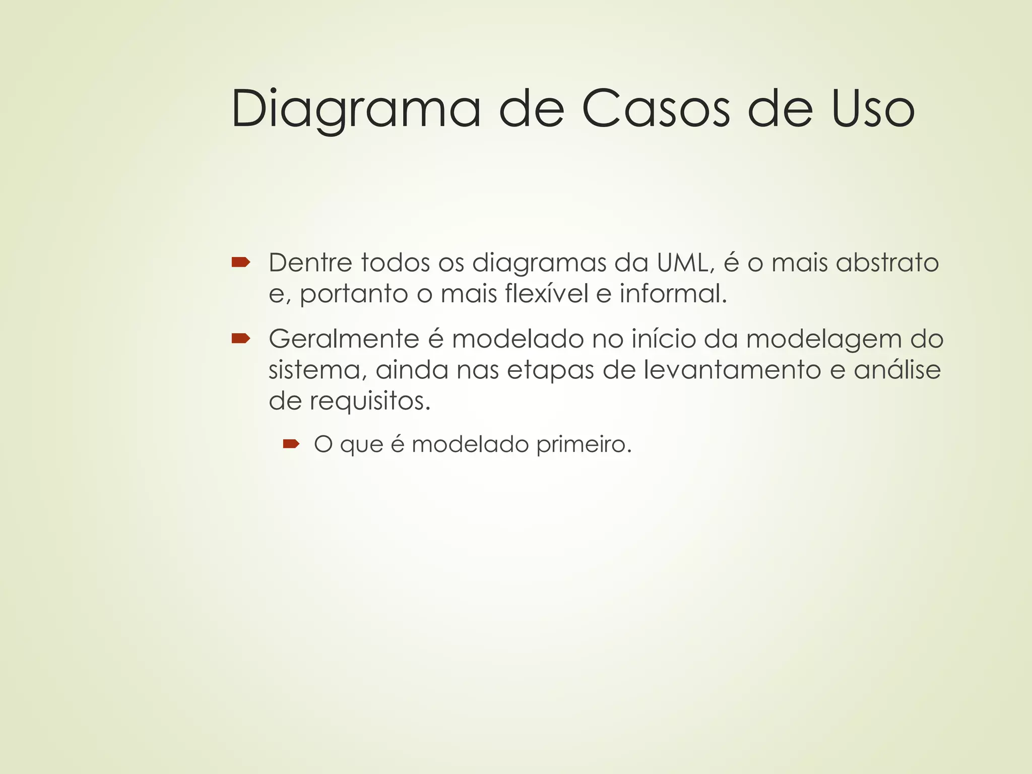 Diagrama de Casos de Uso
 Dentre todos os diagramas da UML, é o mais abstrato
e, portanto o mais flexível e informal.
 Geralmente é modelado no início da modelagem do
sistema, ainda nas etapas de levantamento e análise
de requisitos.
 O que é modelado primeiro.
 