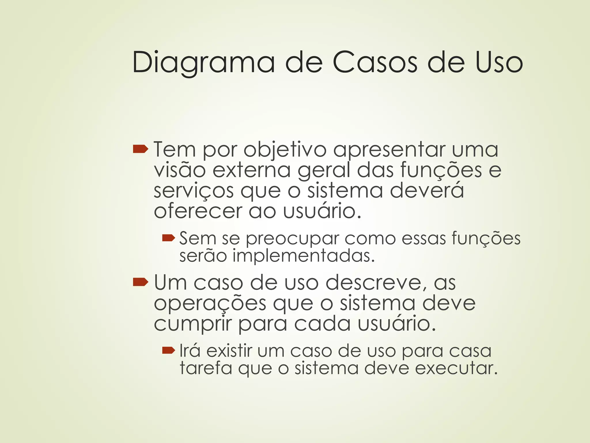 Diagrama de Casos de Uso
Tem por objetivo apresentar uma
visão externa geral das funções e
serviços que o sistema deverá
oferecer ao usuário.
Sem se preocupar como essas funções
serão implementadas.
Um caso de uso descreve, as
operações que o sistema deve
cumprir para cada usuário.
Irá existir um caso de uso para casa
tarefa que o sistema deve executar.
 