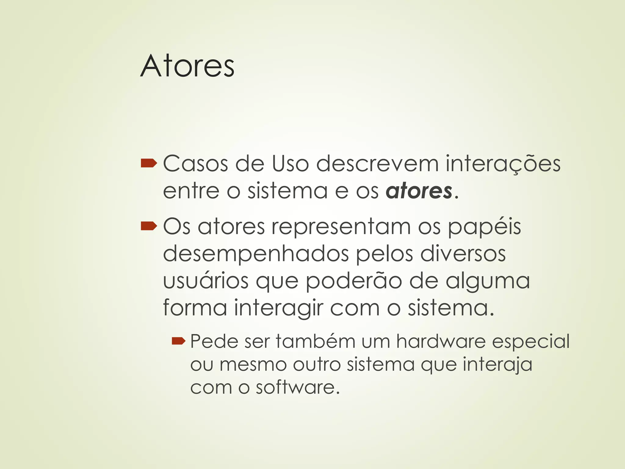Atores
Casos de Uso descrevem interações
entre o sistema e os atores.
Os atores representam os papéis
desempenhados pelos diversos
usuários que poderão de alguma
forma interagir com o sistema.
Pede ser também um hardware especial
ou mesmo outro sistema que interaja
com o software.
 
