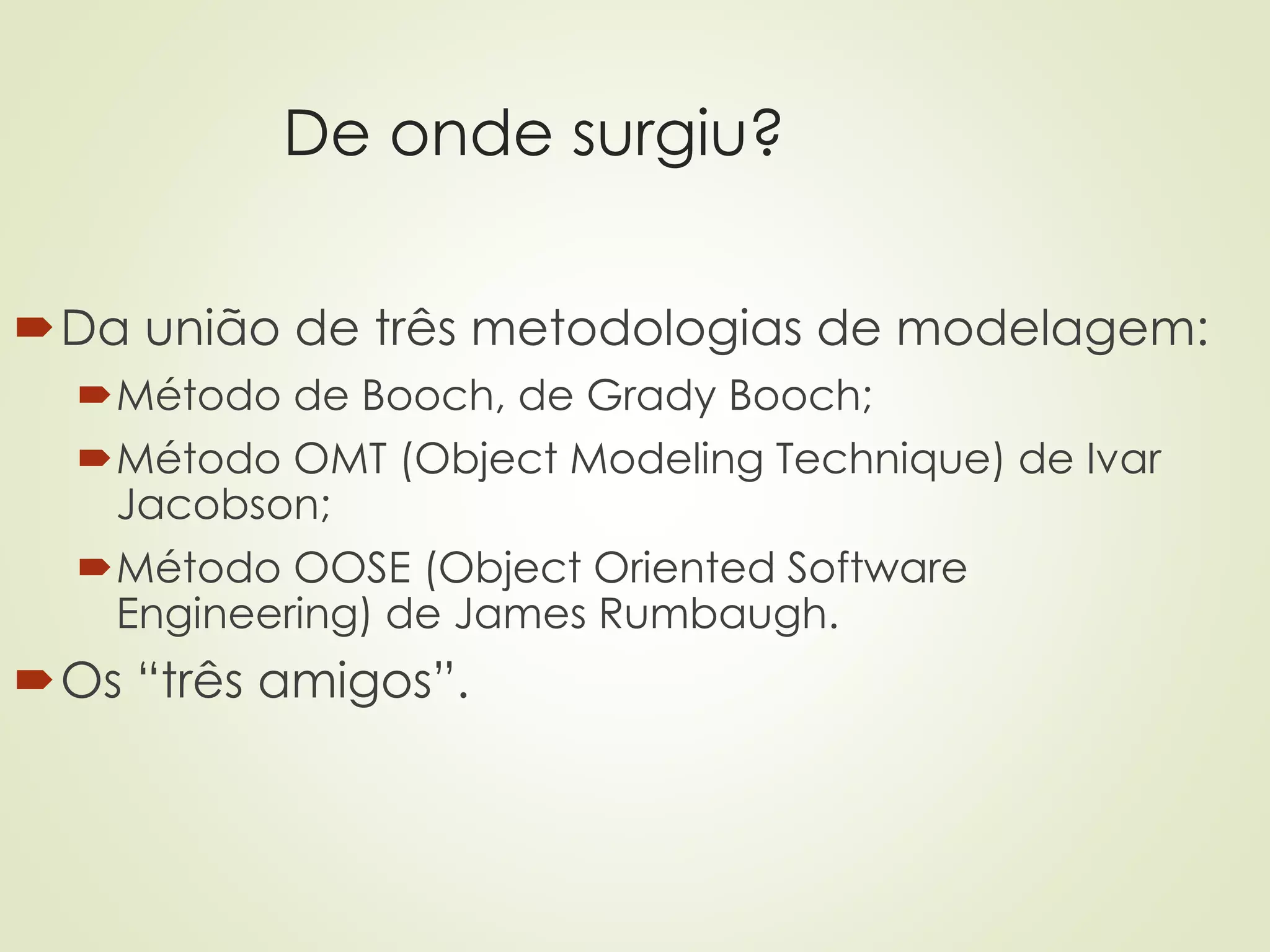 De onde surgiu?
Da união de três metodologias de modelagem:
Método de Booch, de Grady Booch;
Método OMT (Object Modeling Technique) de Ivar
Jacobson;
Método OOSE (Object Oriented Software
Engineering) de James Rumbaugh.
Os “três amigos”.
 