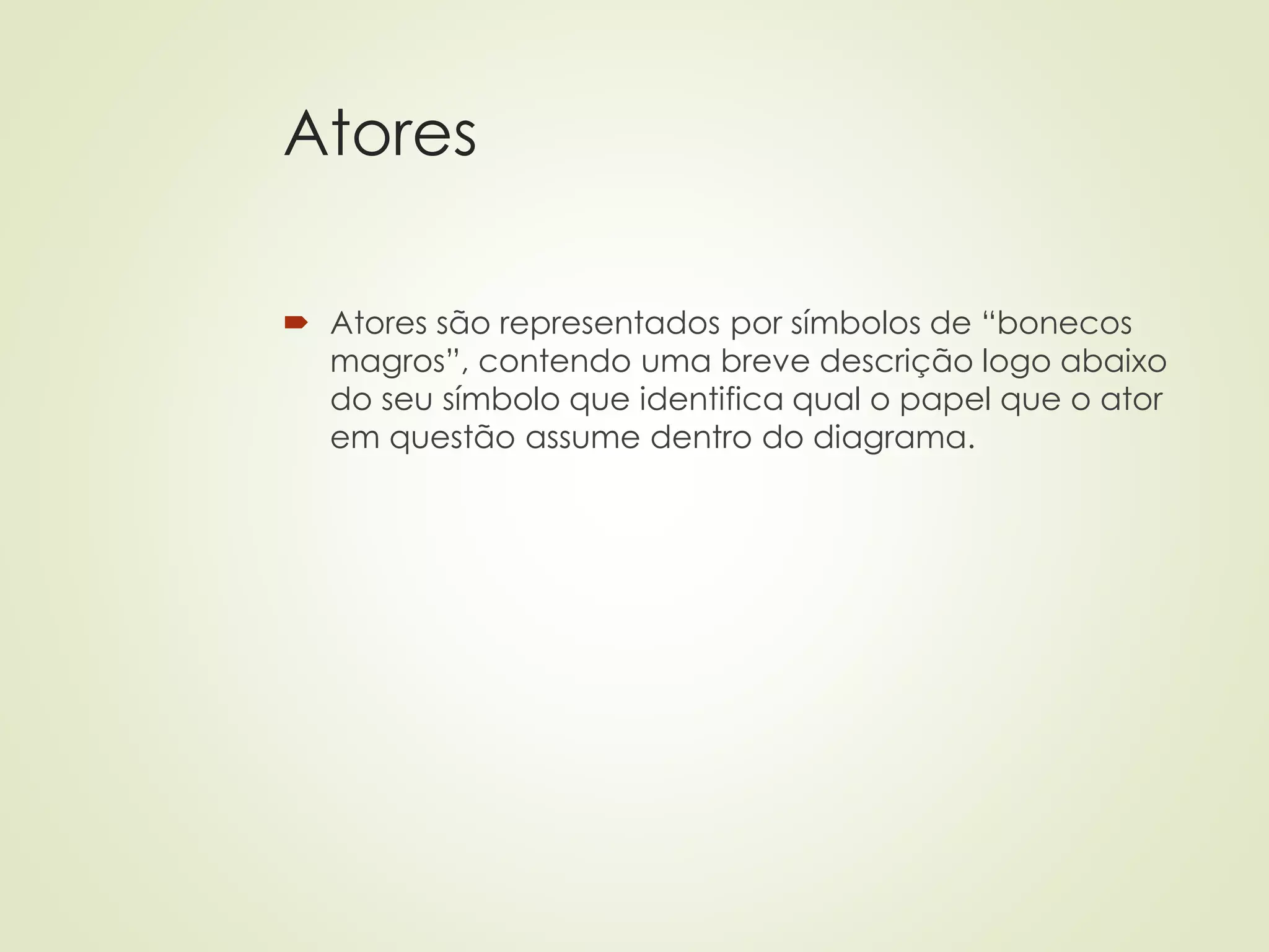 Atores
 Atores são representados por símbolos de “bonecos
magros”, contendo uma breve descrição logo abaixo
do seu símbolo que identifica qual o papel que o ator
em questão assume dentro do diagrama.
 
