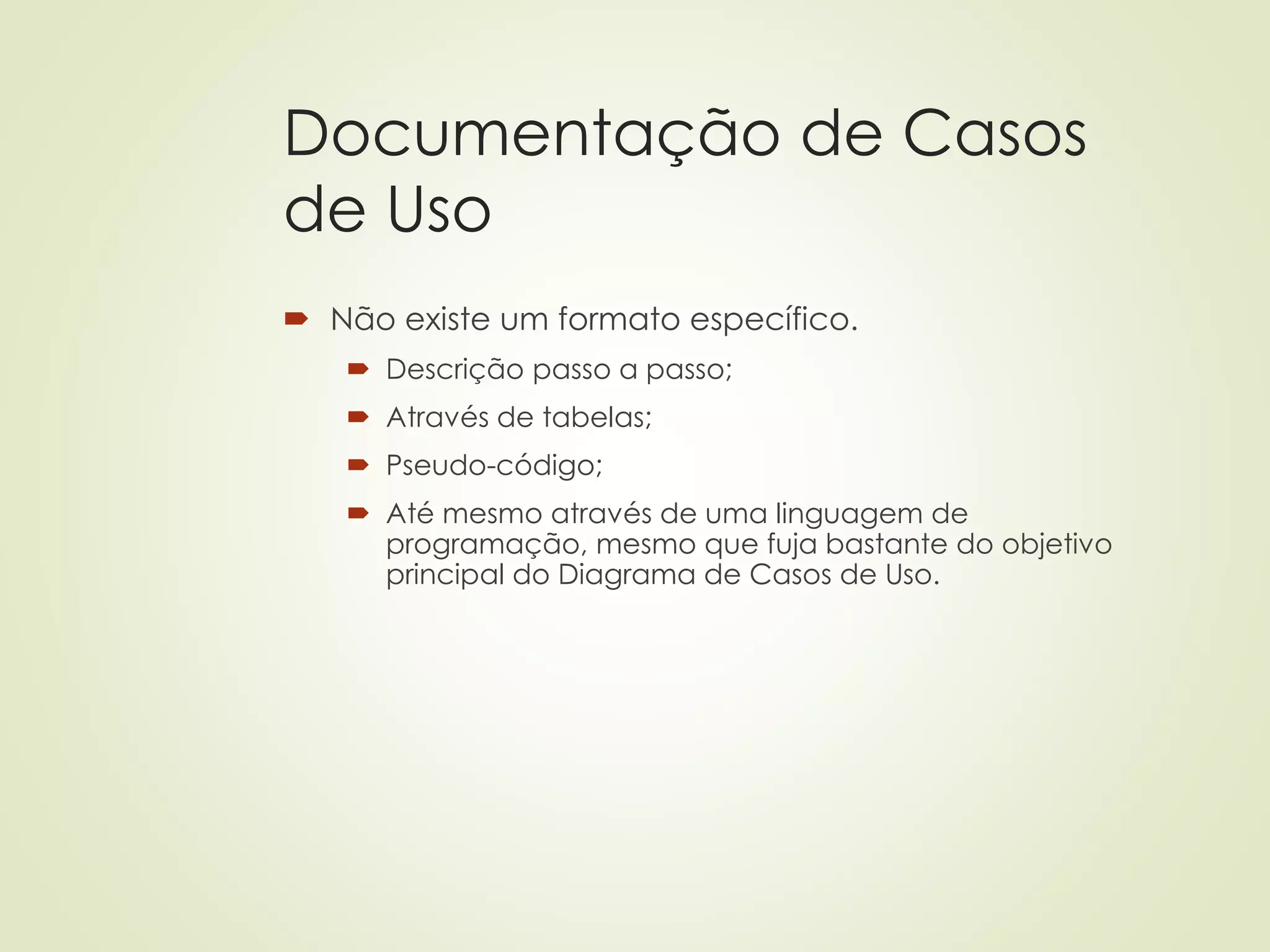 Documentação de Casos
de Uso
 Não existe um formato específico.
 Descrição passo a passo;
 Através de tabelas;
 Pseudo-código;
 Até mesmo através de uma linguagem de
programação, mesmo que fuja bastante do objetivo
principal do Diagrama de Casos de Uso.
 