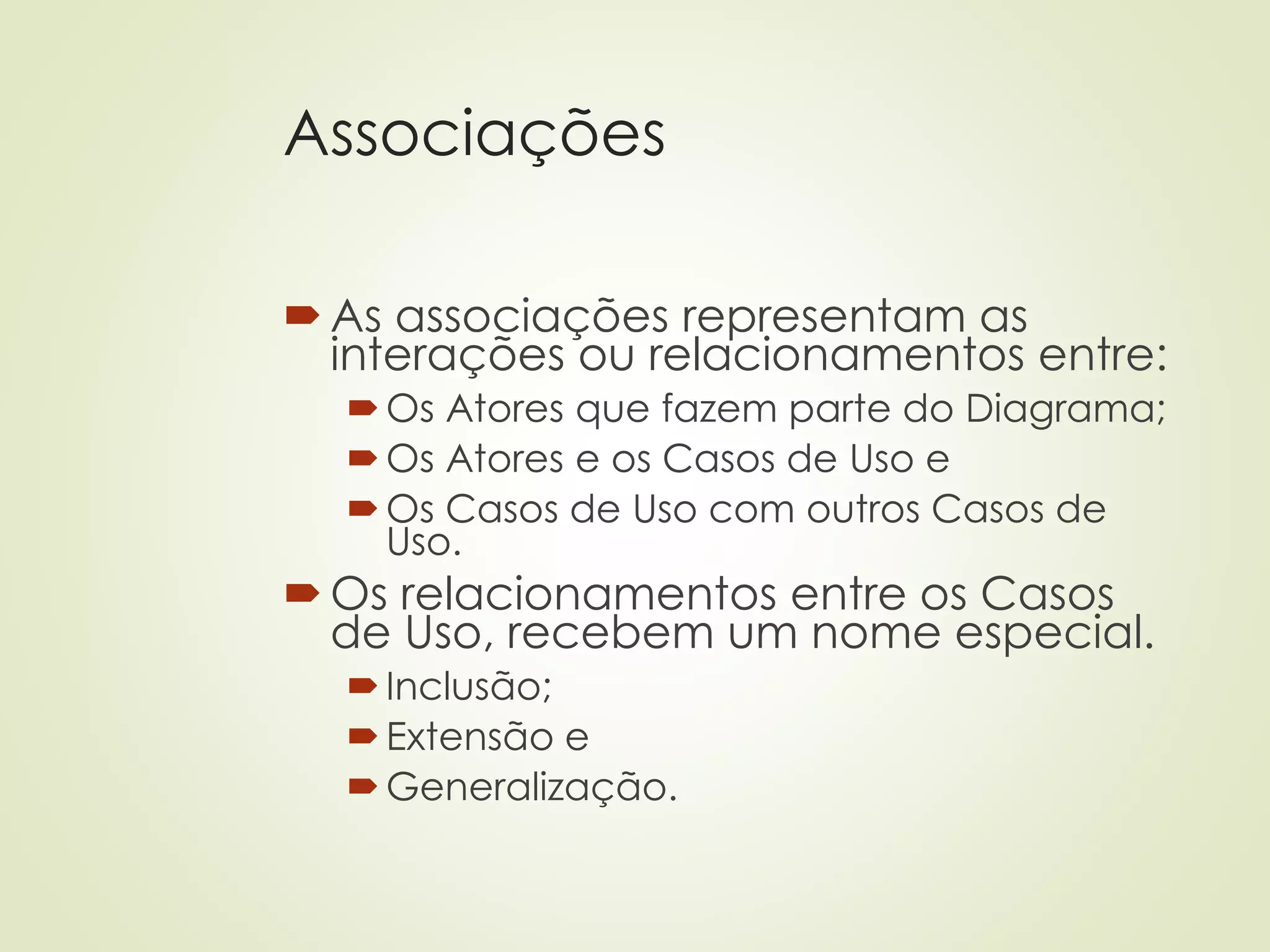 Associações
As associações representam as
interações ou relacionamentos entre:
Os Atores que fazem parte do Diagrama;
Os Atores e os Casos de Uso e
Os Casos de Uso com outros Casos de
Uso.
Os relacionamentos entre os Casos
de Uso, recebem um nome especial.
Inclusão;
Extensão e
Generalização.
 