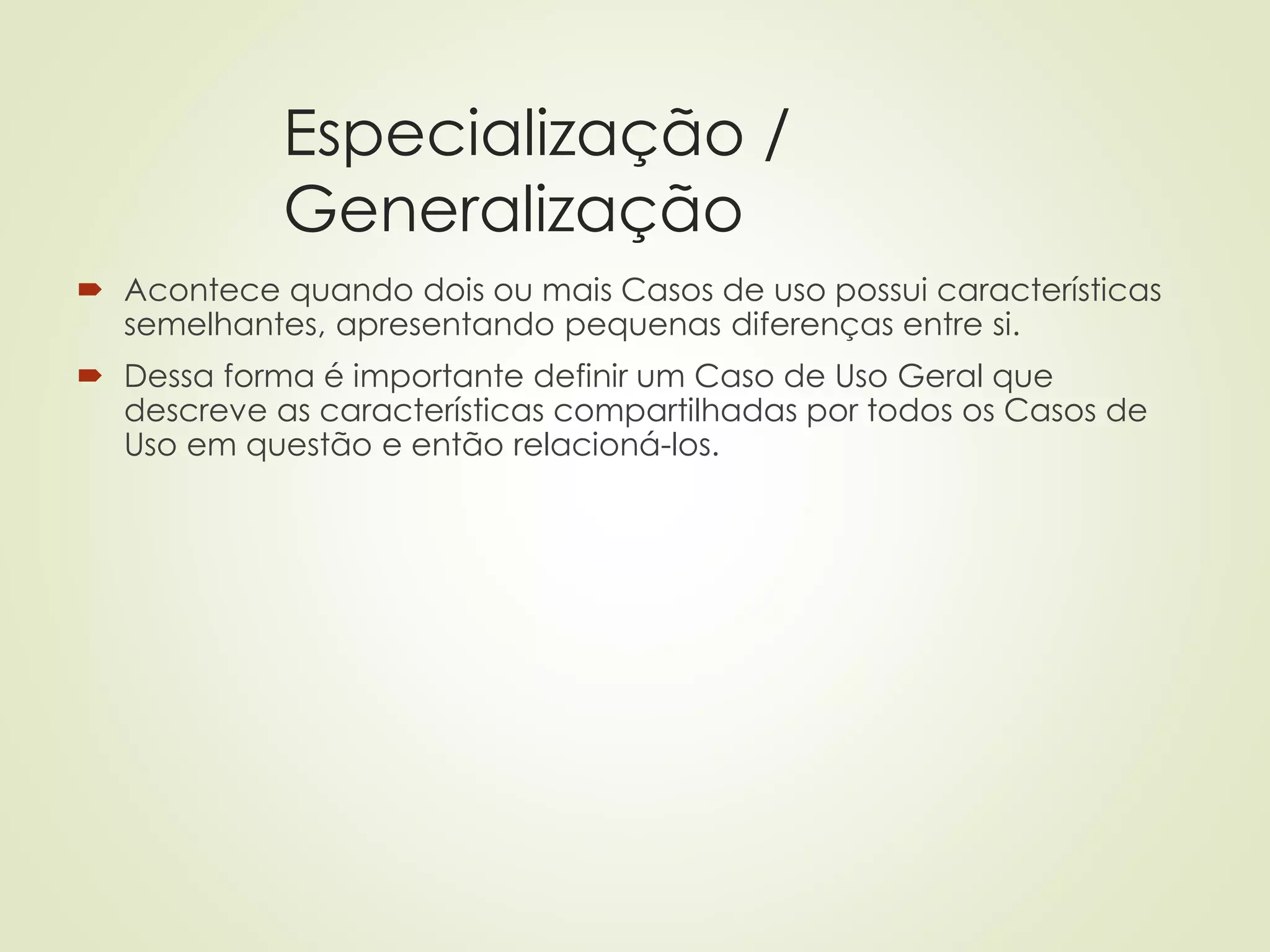 Especialização /
Generalização
 Acontece quando dois ou mais Casos de uso possui características
semelhantes, apresentando pequenas diferenças entre si.
 Dessa forma é importante definir um Caso de Uso Geral que
descreve as características compartilhadas por todos os Casos de
Uso em questão e então relacioná-los.
 