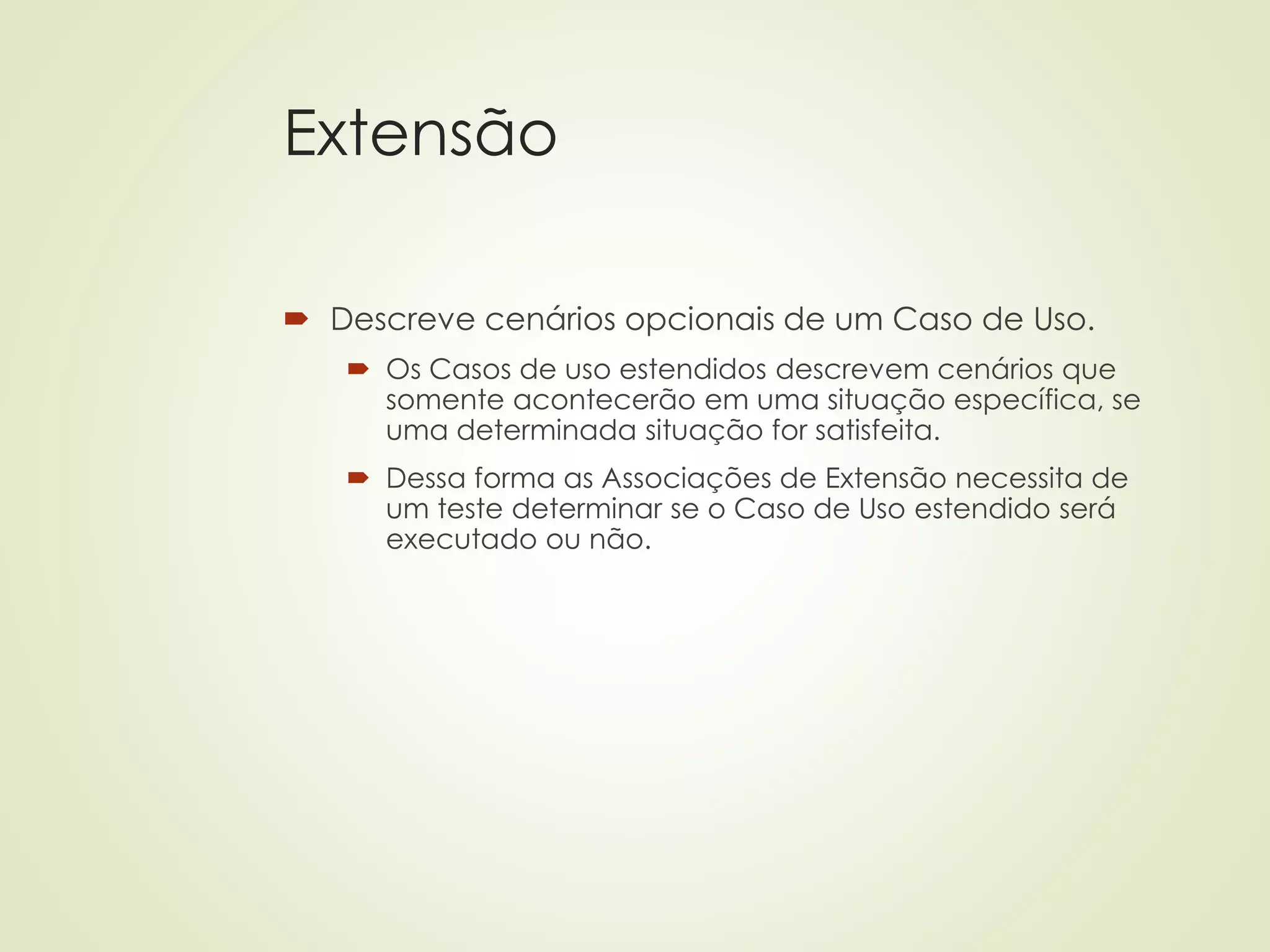 Extensão
 Descreve cenários opcionais de um Caso de Uso.
 Os Casos de uso estendidos descrevem cenários que
somente acontecerão em uma situação específica, se
uma determinada situação for satisfeita.
 Dessa forma as Associações de Extensão necessita de
um teste determinar se o Caso de Uso estendido será
executado ou não.
 