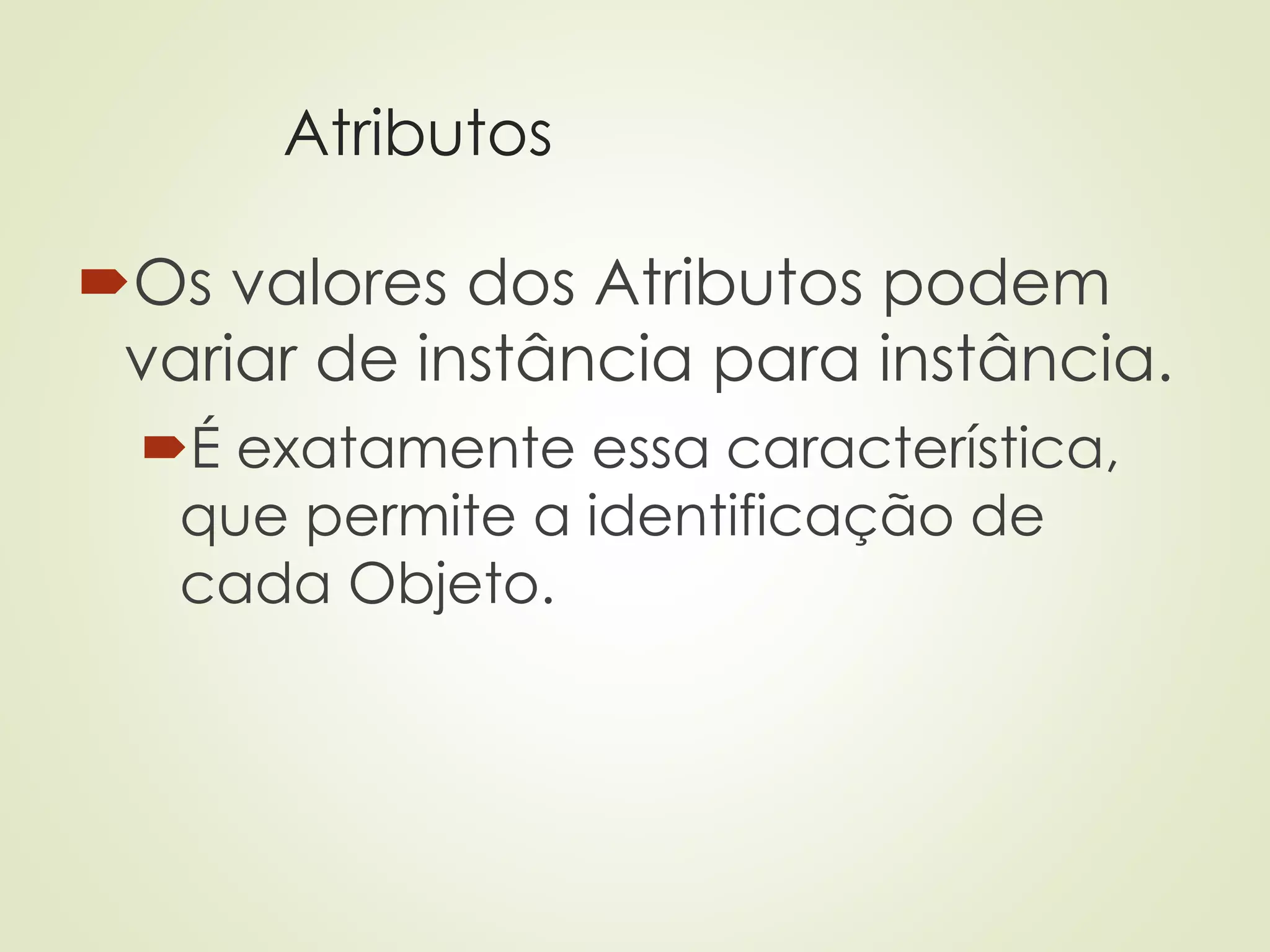 Atributos
Os valores dos Atributos podem
variar de instância para instância.
É exatamente essa característica,
que permite a identificação de
cada Objeto.
 