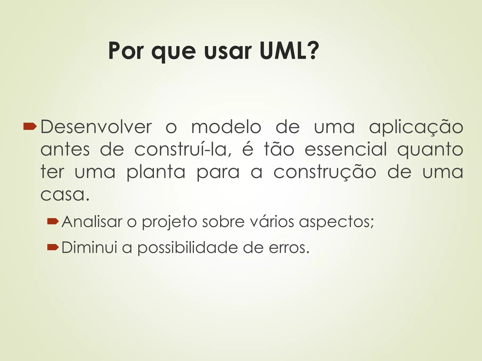 Por que usar UML?
Desenvolver o modelo de uma aplicação
antes de construí-la, é tão essencial quanto
ter uma planta para a construção de uma
casa.
Analisar o projeto sobre vários aspectos;
Diminui a possibilidade de erros.
 