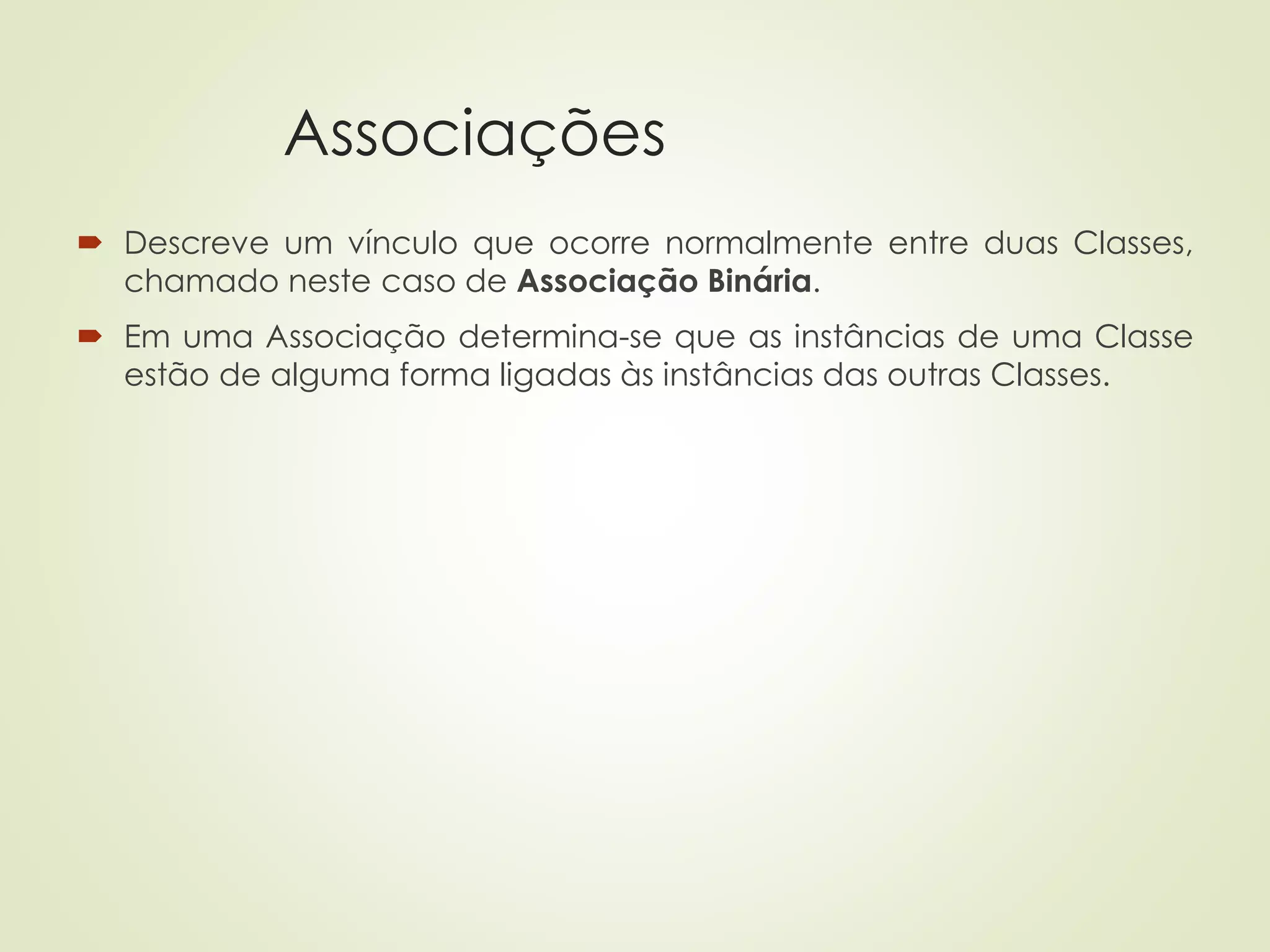 Associações
 Descreve um vínculo que ocorre normalmente entre duas Classes,
chamado neste caso de Associação Binária.
 Em uma Associação determina-se que as instâncias de uma Classe
estão de alguma forma ligadas às instâncias das outras Classes.
 