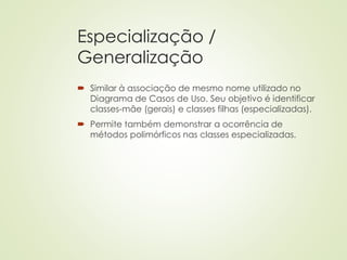 Especialização /
Generalização
 Similar à associação de mesmo nome utilizado no
Diagrama de Casos de Uso. Seu objetivo é identificar
classes-mãe (gerais) e classes filhas (especializadas).
 Permite também demonstrar a ocorrência de
métodos polimórficos nas classes especializadas.
 
