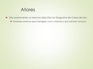 Atores
 São exatamente os mesmos descritos no Diagrama de Casos de Uso.
 Entidade externas que interagem com o sistema e que solicitam serviços.
 