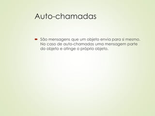 Auto-chamadas
 São mensagens que um objeto envia para si mesmo.
No caso de auto-chamadas uma mensagem parte
do objeto e atinge o próprio objeto.
 